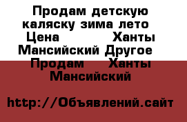 Продам детскую каляску зима лето › Цена ­ 2 500 - Ханты-Мансийский Другое » Продам   . Ханты-Мансийский